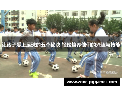 让孩子爱上足球的五个秘诀 轻松培养他们的兴趣与技能