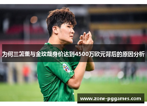 为何三笘薰与金玟哉身价达到4500万欧元背后的原因分析