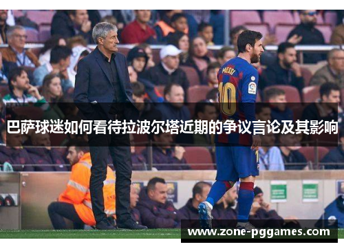 巴萨球迷如何看待拉波尔塔近期的争议言论及其影响