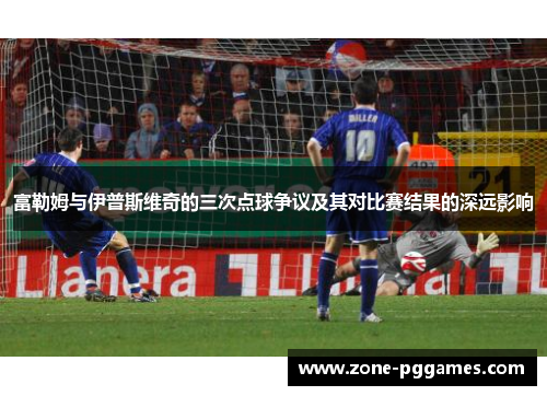 富勒姆与伊普斯维奇的三次点球争议及其对比赛结果的深远影响