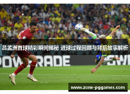 吕孟洲首球精彩瞬间揭秘 进球过程回顾与背后故事解析