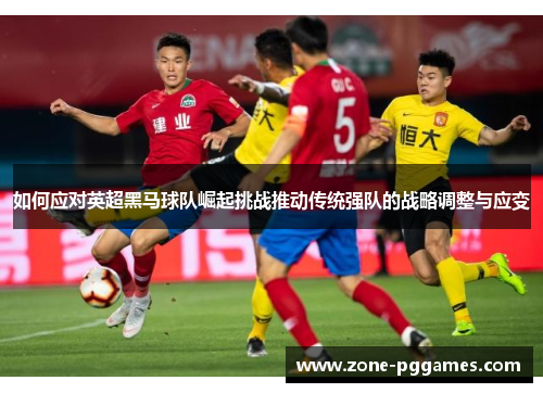 如何应对英超黑马球队崛起挑战推动传统强队的战略调整与应变