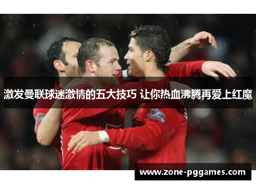 激发曼联球迷激情的五大技巧 让你热血沸腾再爱上红魔