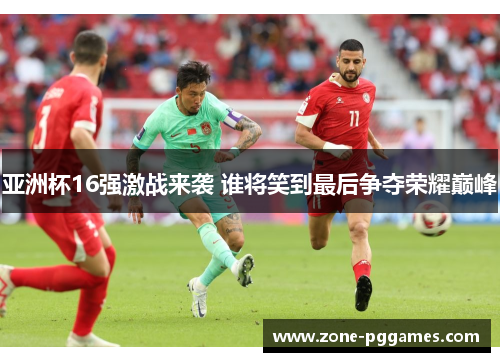 亚洲杯16强激战来袭 谁将笑到最后争夺荣耀巅峰
