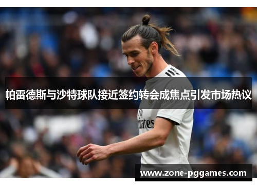帕雷德斯与沙特球队接近签约转会成焦点引发市场热议