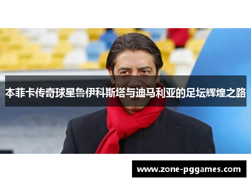 本菲卡传奇球星鲁伊科斯塔与迪马利亚的足坛辉煌之路