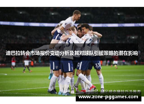 迪巴拉转会市场报价变动分析及其对球队引援策略的潜在影响