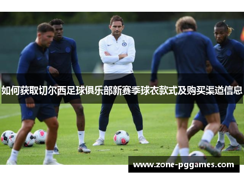 如何获取切尔西足球俱乐部新赛季球衣款式及购买渠道信息