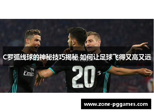C罗弧线球的神秘技巧揭秘 如何让足球飞得又高又远