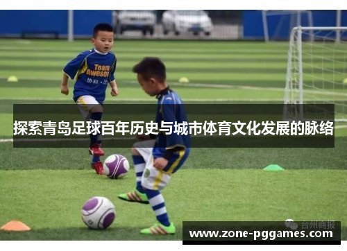 探索青岛足球百年历史与城市体育文化发展的脉络