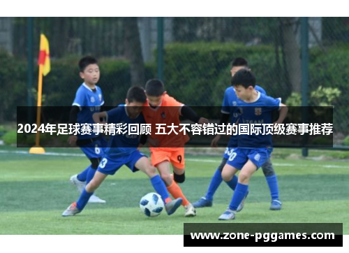 2024年足球赛事精彩回顾 五大不容错过的国际顶级赛事推荐