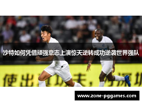 沙特如何凭借顽强意志上演惊天逆转成功逆袭世界强队