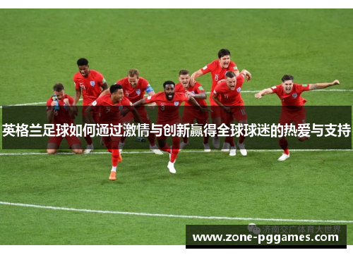 英格兰足球如何通过激情与创新赢得全球球迷的热爱与支持
