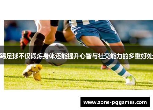 踢足球不仅锻炼身体还能提升心智与社交能力的多重好处