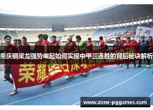 重庆铜梁龙强势崛起如何实现中甲三连胜的背后秘诀解析