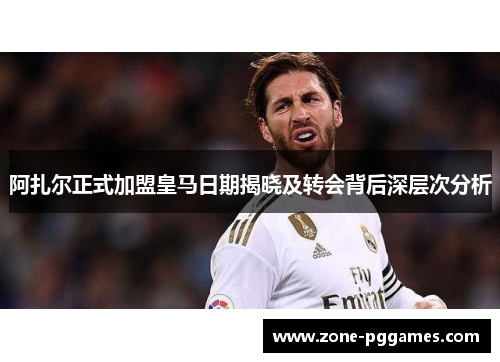 阿扎尔正式加盟皇马日期揭晓及转会背后深层次分析