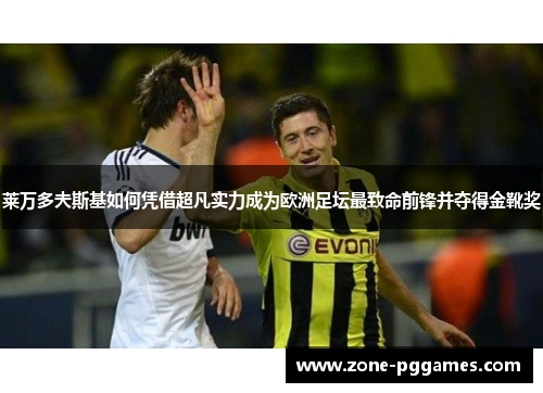 莱万多夫斯基如何凭借超凡实力成为欧洲足坛最致命前锋并夺得金靴奖