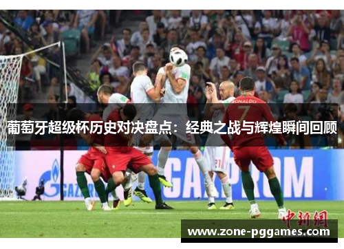 葡萄牙超级杯历史对决盘点：经典之战与辉煌瞬间回顾