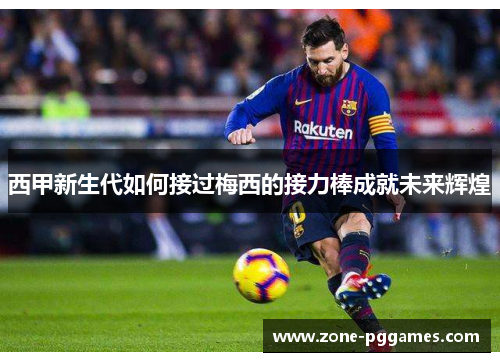 西甲新生代如何接过梅西的接力棒成就未来辉煌
