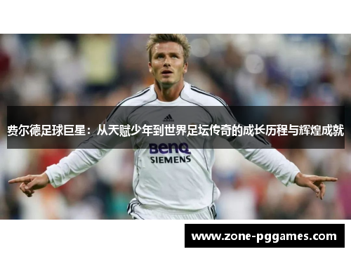 费尔德足球巨星:从天赋少年到世界足坛传奇的成长历程与辉煌成就 费尔德足球巨星:从天赋少年到世界足坛传奇的成长历程与辉煌成就