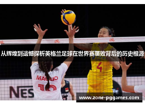 从辉煌到遗憾探析英格兰足球在世界赛屡败背后的历史根源 从辉煌到遗憾探析英格兰足球在世界赛屡败背后的历史根源