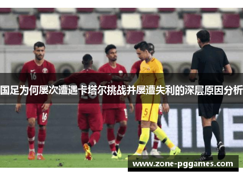 国足为何屡次遭遇卡塔尔挑战并屡遭失利的深层原因分析 国足为何屡次遭遇卡塔尔挑战并屡遭失利的深层原因分析