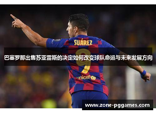 巴塞罗那出售苏亚雷斯的决定如何改变球队命运与未来发展方向 巴塞罗那出售苏亚雷斯的决定如何改变球队命运与未来发展方向