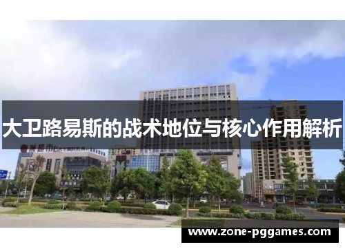 大卫路易斯的战术地位与核心作用解析 大卫路易斯的战术地位与核心作用解析
