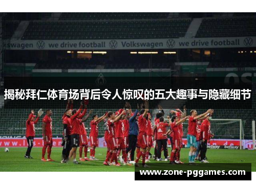 揭秘拜仁体育场背后令人惊叹的五大趣事与隐藏细节 揭秘拜仁体育场背后令人惊叹的五大趣事与隐藏细节