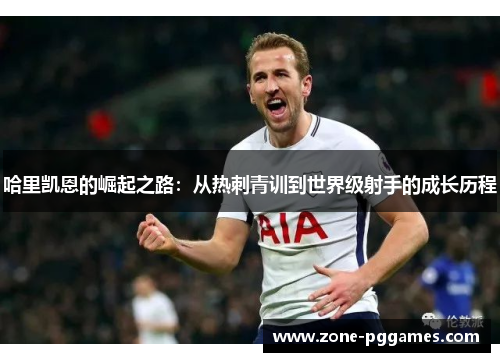 哈里凯恩的崛起之路:从热刺青训到世界级射手的成长历程 哈里凯恩的崛起之路:从热刺青训到世界级射手的成长历程