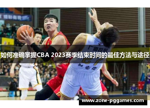 如何准确掌握CBA 2023赛季结束时间的最佳方法与途径 如何准确掌握CBA 2023赛季结束时间的最佳方法与途径