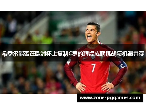希季尔能否在欧洲杯上复制C罗的辉煌成就挑战与机遇并存 希季尔能否在欧洲杯上复制C罗的辉煌成就挑战与机遇并存