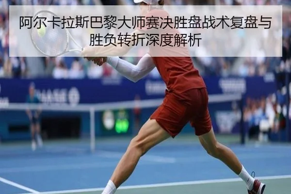 阿尔卡拉斯巴黎大师赛决胜盘战术复盘与胜负转折深度解析