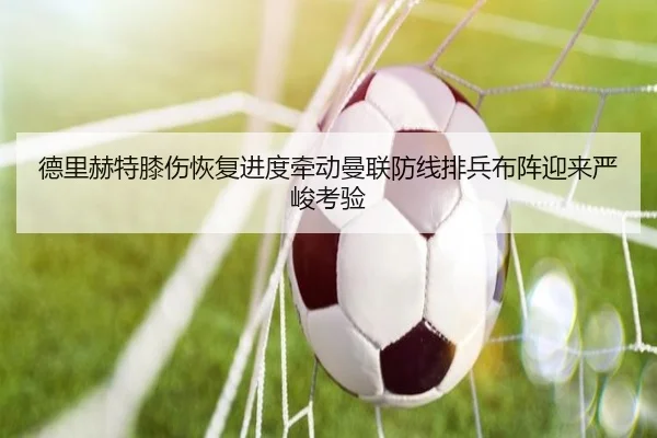 德里赫特膝伤恢复进度牵动曼联防线排兵布阵迎来严峻考验